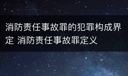 消防责任事故罪的犯罪构成界定 消防责任事故罪定义