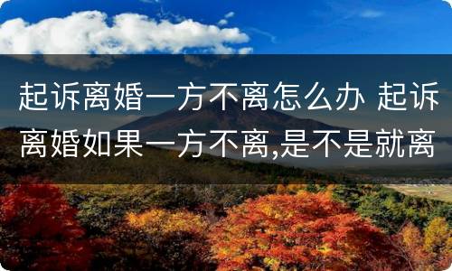 起诉离婚一方不离怎么办 起诉离婚如果一方不离,是不是就离不了
