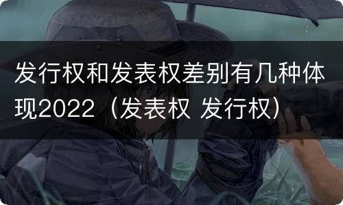 发行权和发表权差别有几种体现2022（发表权 发行权）