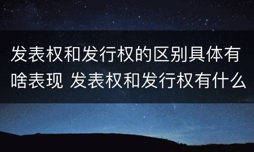 发表权和发行权的区别具体有啥表现 发表权和发行权有什么区别