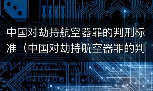 中国对劫持航空器罪的判刑标准（中国对劫持航空器罪的判刑标准是）