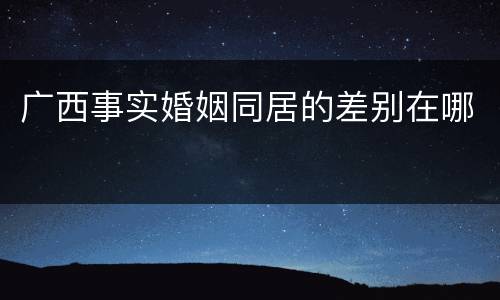 广西事实婚姻同居的差别在哪