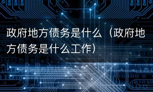 政府地方债务是什么（政府地方债务是什么工作）