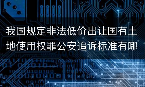 我国规定非法低价出让国有土地使用权罪公安追诉标准有哪些规定