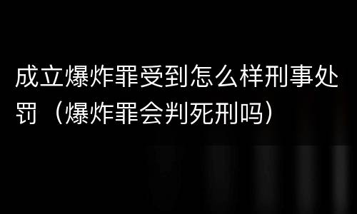 成立爆炸罪受到怎么样刑事处罚（爆炸罪会判死刑吗）