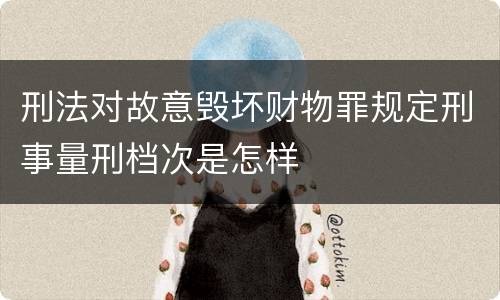刑法对故意毁坏财物罪规定刑事量刑档次是怎样