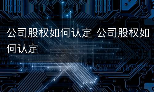 公司股权如何认定 公司股权如何认定