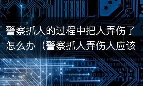 警察抓人的过程中把人弄伤了怎么办（警察抓人弄伤人应该赔么）
