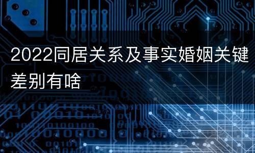 2022同居关系及事实婚姻关键差别有啥