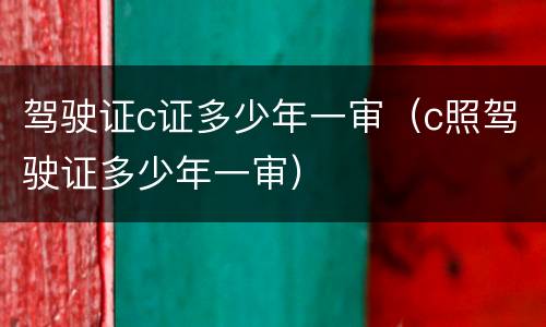 驾驶证c证多少年一审（c照驾驶证多少年一审）