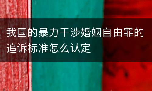 我国的暴力干涉婚姻自由罪的追诉标准怎么认定