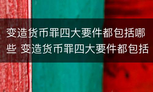 变造货币罪四大要件都包括哪些 变造货币罪四大要件都包括哪些内容