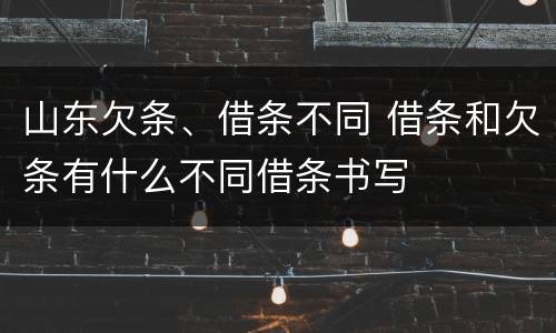 山东欠条、借条不同 借条和欠条有什么不同借条书写