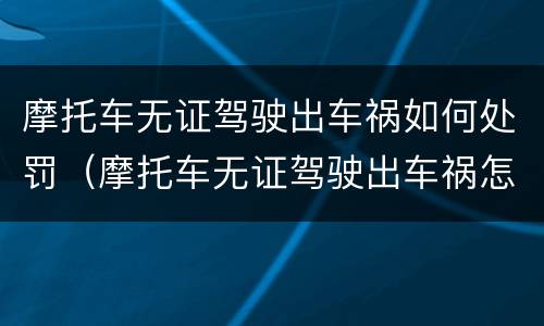 摩托车无证驾驶出车祸如何处罚（摩托车无证驾驶出车祸怎么处罚）