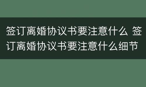 签订离婚协议书要注意什么 签订离婚协议书要注意什么细节
