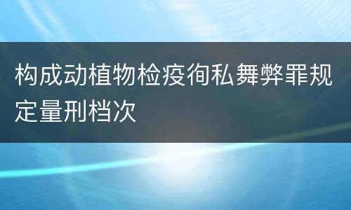 构成动植物检疫徇私舞弊罪规定量刑档次