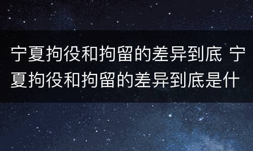 宁夏拘役和拘留的差异到底 宁夏拘役和拘留的差异到底是什么