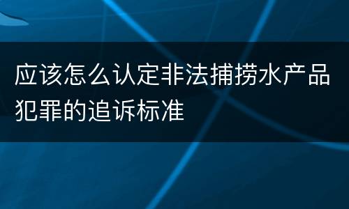 应该怎么认定非法捕捞水产品犯罪的追诉标准