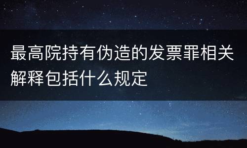 最高院持有伪造的发票罪相关解释包括什么规定