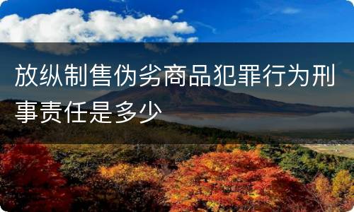 放纵制售伪劣商品犯罪行为刑事责任是多少