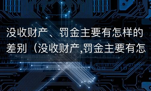 没收财产、罚金主要有怎样的差别（没收财产,罚金主要有怎样的差别和影响）