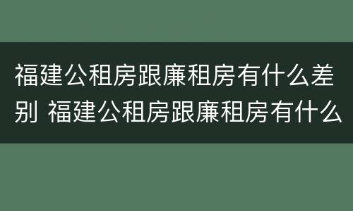 福建公租房跟廉租房有什么差别 福建公租房跟廉租房有什么差别嘛