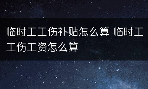 临时工工伤补贴怎么算 临时工工伤工资怎么算