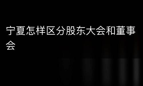 宁夏怎样区分股东大会和董事会