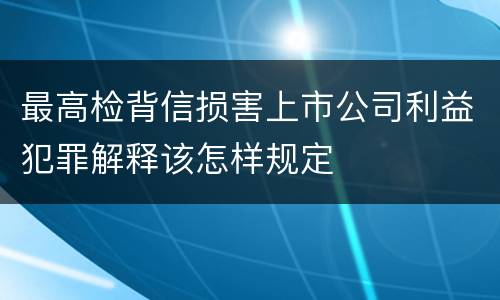 最高检背信损害上市公司利益犯罪解释该怎样规定
