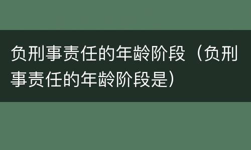 负刑事责任的年龄阶段（负刑事责任的年龄阶段是）