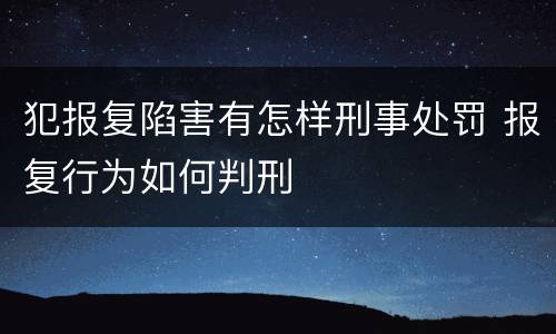 犯报复陷害有怎样刑事处罚 报复行为如何判刑
