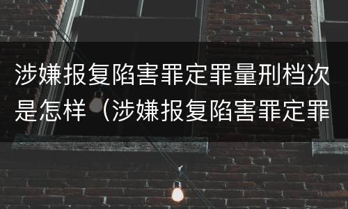 涉嫌报复陷害罪定罪量刑档次是怎样（涉嫌报复陷害罪定罪量刑档次是怎样的）