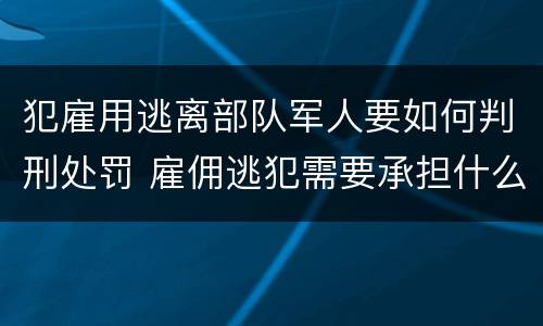 犯雇用逃离部队军人要如何判刑处罚 雇佣逃犯需要承担什么责任