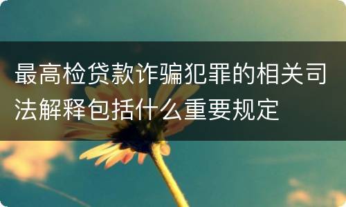 最高检贷款诈骗犯罪的相关司法解释包括什么重要规定