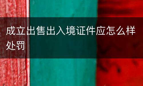 成立出售出入境证件应怎么样处罚