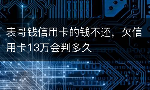 表哥钱信用卡的钱不还，欠信用卡13万会判多久