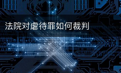 法院对虐待罪如何裁判