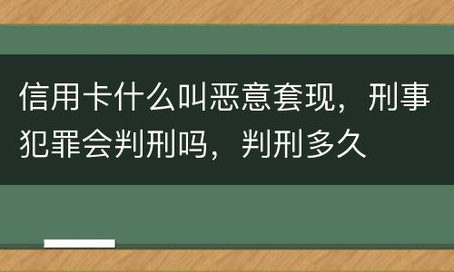 信用卡什么叫恶意套现，刑事犯罪会判刑吗，判刑多久