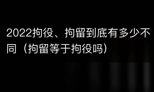 2022拘役、拘留到底有多少不同（拘留等于拘役吗）