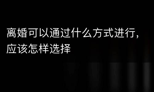 离婚可以通过什么方式进行，应该怎样选择