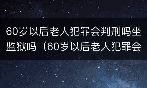 60岁以后老人犯罪会判刑吗坐监狱吗（60岁以后老人犯罪会判刑吗坐监狱吗怎么判）
