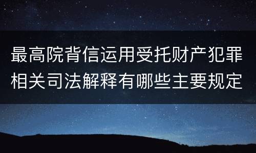 最高院背信运用受托财产犯罪相关司法解释有哪些主要规定