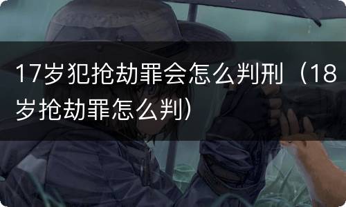 17岁犯抢劫罪会怎么判刑（18岁抢劫罪怎么判）