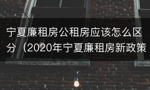 宁夏廉租房公租房应该怎么区分（2020年宁夏廉租房新政策）