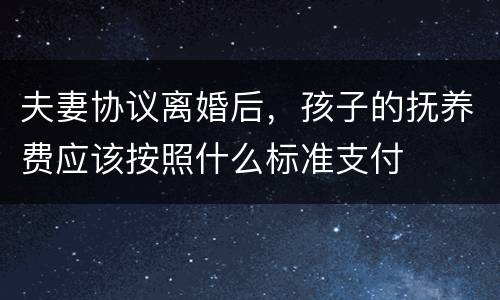 夫妻协议离婚后，孩子的抚养费应该按照什么标准支付