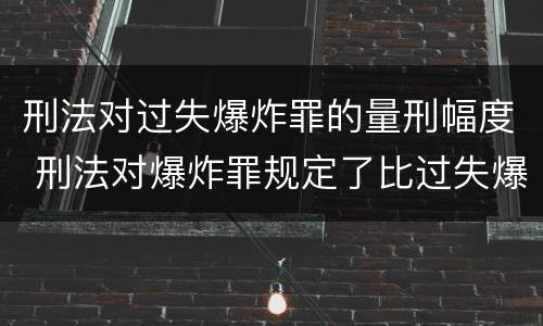刑法对过失爆炸罪的量刑幅度 刑法对爆炸罪规定了比过失爆炸罪