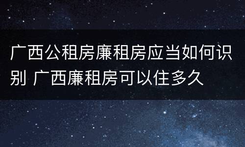 广西公租房廉租房应当如何识别 广西廉租房可以住多久