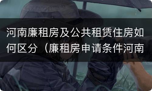 河南廉租房及公共租赁住房如何区分（廉租房申请条件河南）