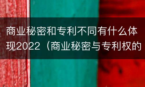 商业秘密和专利不同有什么体现2022（商业秘密与专利权的相同点是专有程度）