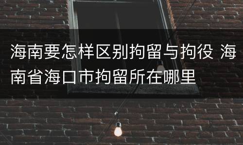 海南要怎样区别拘留与拘役 海南省海口市拘留所在哪里